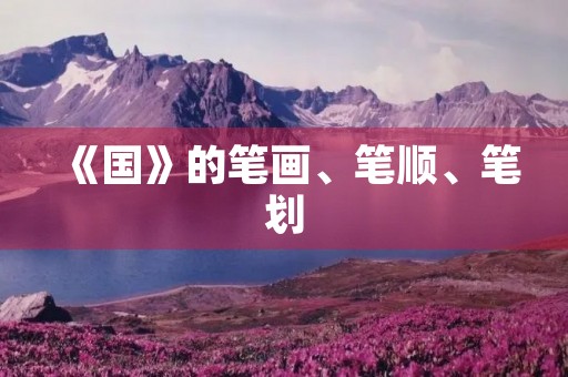 《国》的笔画、笔顺、笔划(国字笔顺) 《国》的笔画、笔顺、笔划(国字笔顺)