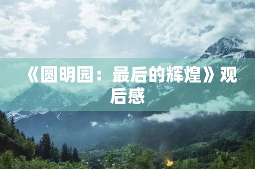 《圆明园:最后的辉煌》观后感 《圆明园:最后的辉煌》观后感