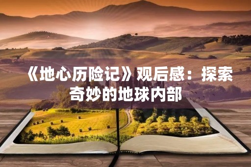 《地心历险记》观后感：探索奇妙的地球内部