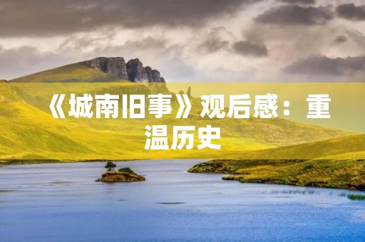《城南旧事》观后感：重温历史，感悟人生