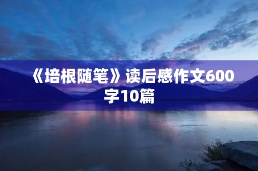 《培根随笔》读后感作文600字10篇 《培根随笔》读后感作文600字10篇