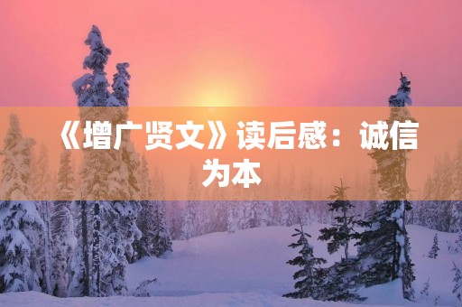 《增广贤文》读后感:诚信为本,修身立业 《增广贤文》读后感:诚信为本,修身立业