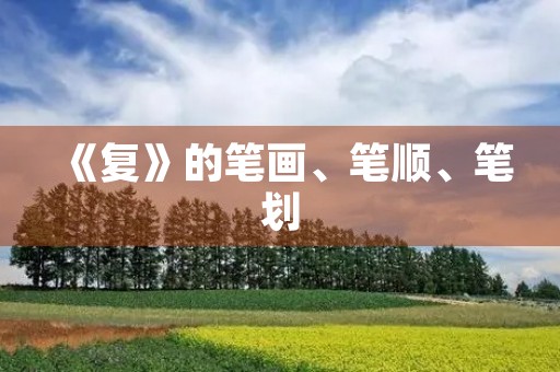 《复》的笔画、笔顺、笔划(复) 《复》的笔画、笔顺、笔划(复)