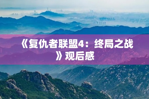 《复仇者联盟4:终局之战》观后感 《复仇者联盟4:终局之战》观后感