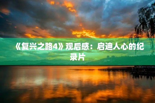 《复兴之路4》观后感：启迪人心的纪录片