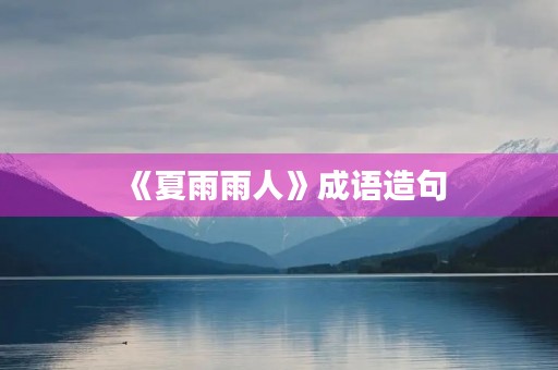 《夏雨雨人》成语造句 《夏雨雨人》成语造句