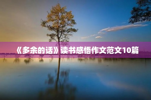 《多余的话》读书感悟作文范文10篇 《多余的话》读书感悟作文范文10篇