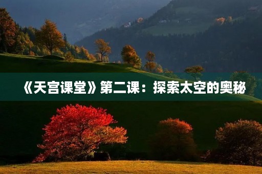 《天宫课堂》第二课:探索太空的奥秘 《天宫课堂》第二课:探索太空的奥秘