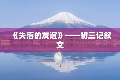《失落的友谊》——初三记叙文 《失落的友谊》——初三记叙文