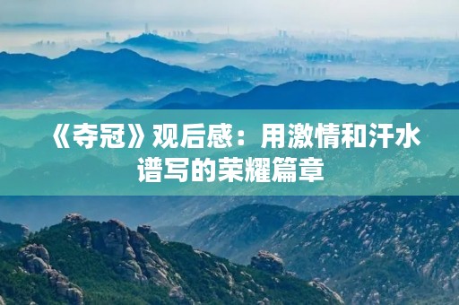 《夺冠》观后感:用**和汗水谱写的荣耀篇章 《夺冠》观后感:用**和汗水谱写的荣耀篇章