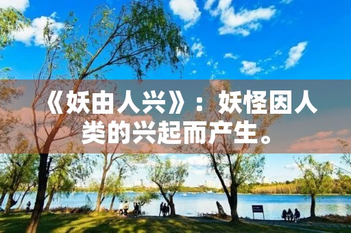 《妖由人兴》:妖怪因人类的兴起而产生。 《妖由人兴》:妖怪因人类的兴起而产生。
