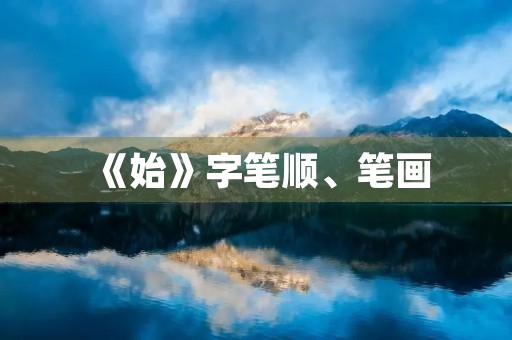 《始》字笔顺、笔画(始的笔顺)