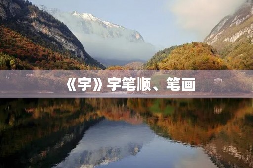 《字》字笔顺、笔画(字) 《字》字笔顺、笔画(字)