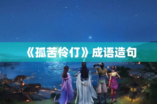 《孤苦伶仃》成语造句 《孤苦伶仃》成语造句