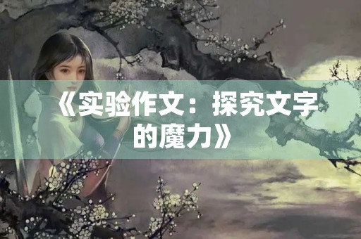 《实验作文:探究文字的魔力》 《实验作文:探究文字的魔力》