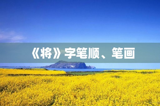 《将》字笔顺、笔画(将的部首) 《将》字笔顺、笔画(将的部首)