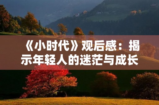 《小时代》观后感:揭示年轻人的迷茫与成长 《小时代》观后感:揭示年轻人的迷茫与成长