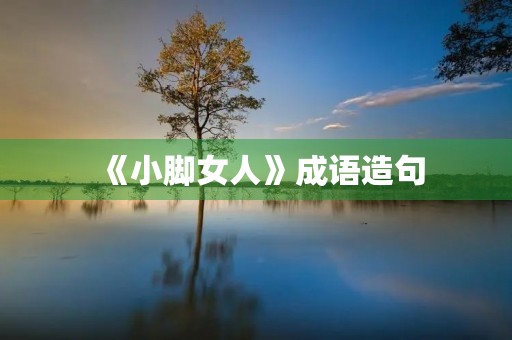 《小脚女人》成语造句 《小脚女人》成语造句