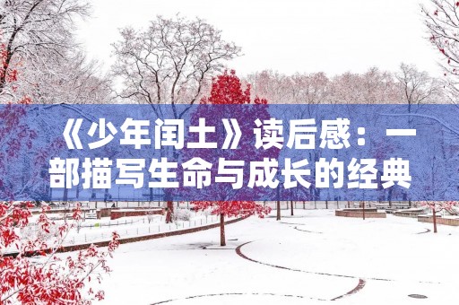 《少年闰土》读后感:一部描写生命与成长的经典之作 《少年闰土》读后感:一部描写生命与成长的经典之作