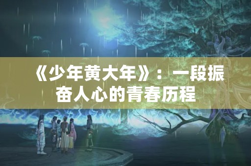 《少年黄大年》：一段振奋人心的青春历程