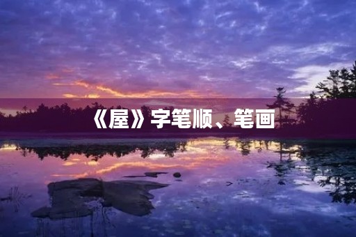 《屋》字笔顺、笔画(屋的笔顺) 《屋》字笔顺、笔画(屋的笔顺)