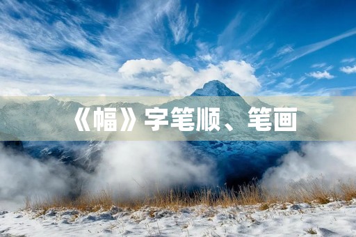 《幅》字笔顺、笔画(幅的笔顺) 《幅》字笔顺、笔画(幅的笔顺)