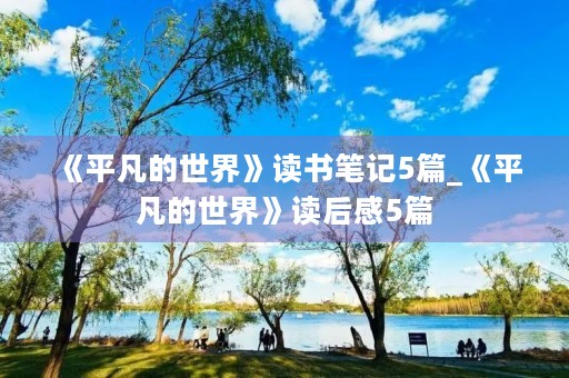 《平凡的世界》读书笔记5篇_《平凡的世界》读后感5篇