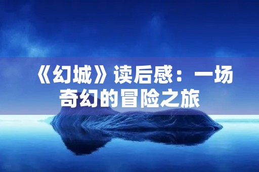《幻城》读后感:一场奇幻的冒险之旅 《幻城》读后感:一场奇幻的冒险之旅