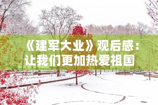 《建军大业》观后感：让我们更加热爱祖国，珍惜和平