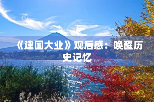 《建国大业》观后感：唤醒历史记忆，感受伟大的时代风貌