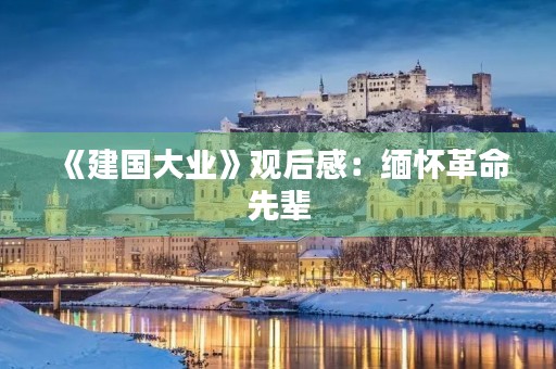 《建国大业》观后感：缅怀革命先辈，弘扬爱国主义精神