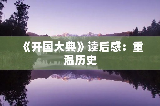 《开国大典》读后感:重温历史,感悟未来 《开国大典》读后感:重温历史,感悟未来
