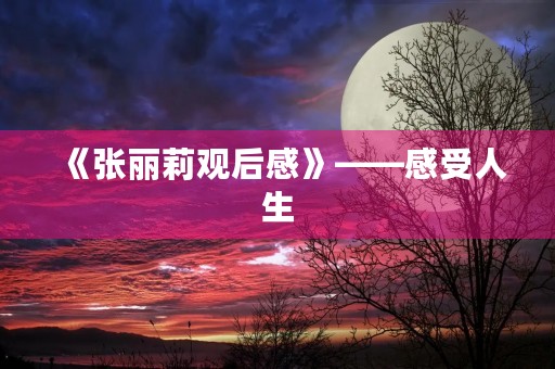 《张丽莉观后感》——感受人生，领略成长