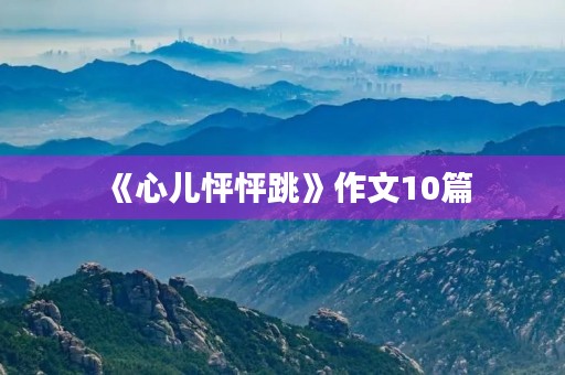 《心儿怦怦跳》作文10篇 《心儿怦怦跳》作文10篇