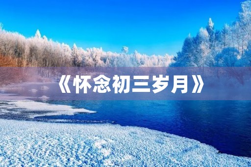 《怀念初三岁月》 《怀念初三岁月》