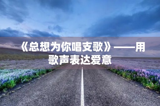《总想为你唱支歌》——用歌声表达爱意