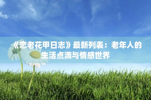 《恋老花甲日志》最新列表：老年人的生活点滴与情感世界