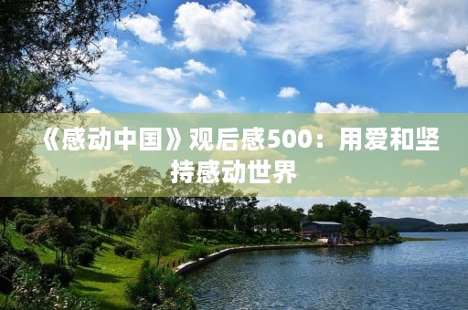 《感动中国》观后感500:用爱和坚持感动世界 《感动中国》观后感500:用爱和坚持感动世界