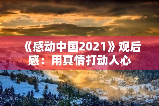 《感动中国2021》观后感：用真情打动人心