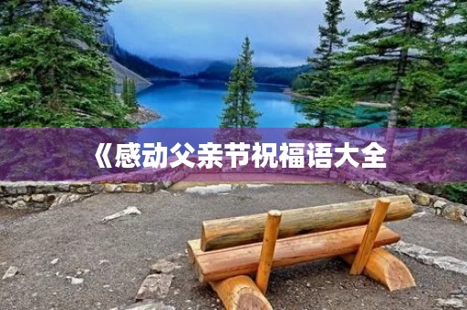 《感动父亲节祝福语大全，让父亲感受到心灵的温暖》