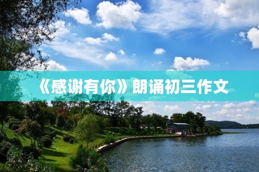 《感谢有你》朗诵初三作文 《感谢有你》朗诵初三作文