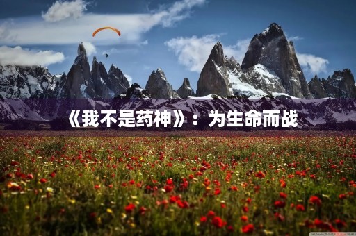 《我不是药神》:为生命而战 《我不是药神》:为生命而战