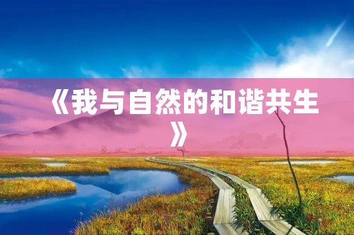 《我与自然的和谐共生》 《我与自然的和谐共生》