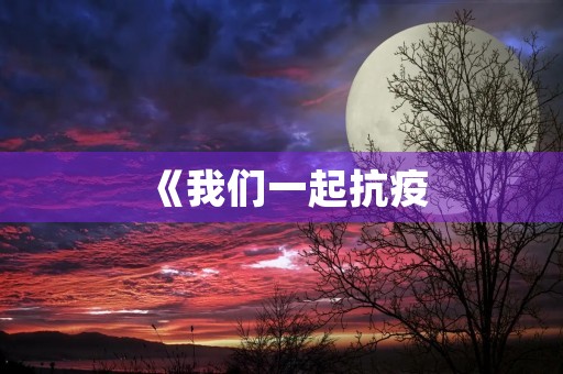 《我们一起抗疫,共克时艰》 《我们一起抗疫,共克时艰》