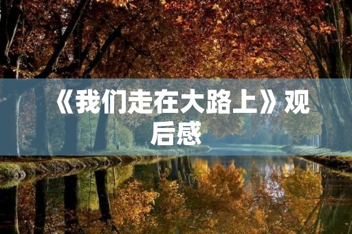 《我们走在大路上》观后感 《我们走在大路上》观后感