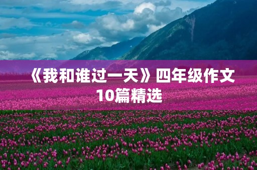 《我和谁过一天》四年级作文10篇精选 《我和谁过一天》四年级作文10篇精选