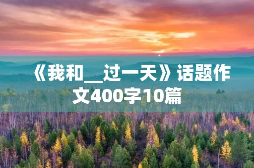 《我和__过一天》话题作文400字10篇