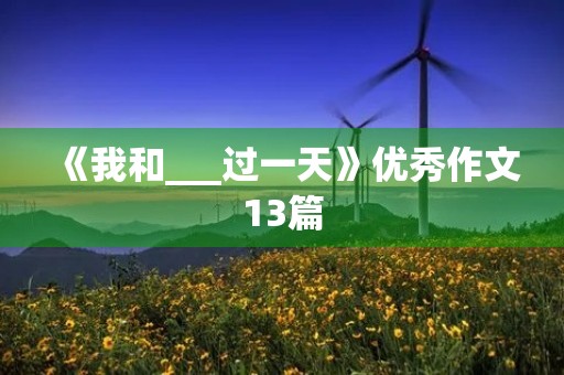 《我和___过一天》优秀作文13篇 《我和___过一天》优秀作文13篇