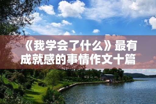 《我学会了什么》最有成就感的事情作文十篇 《我学会了什么》最有成就感的事情作文十篇