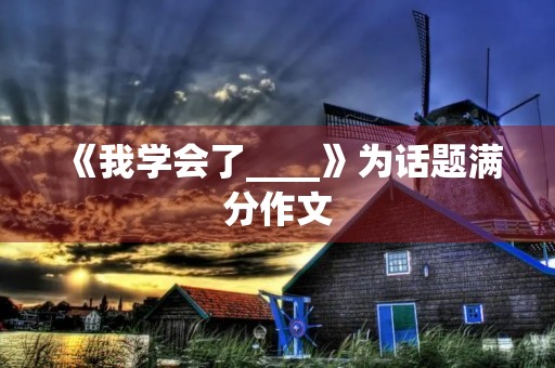 《我学会了____》为话题满分作文 《我学会了____》为话题满分作文